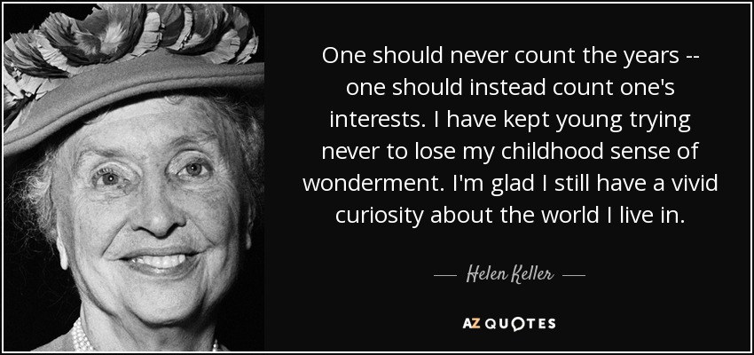 One should never count the years -- one should instead count one's interests. I have kept young trying never to lose my childhood sense of wonderment. I'm glad I still have a vivid curiosity about the world I live in. - Helen Keller
