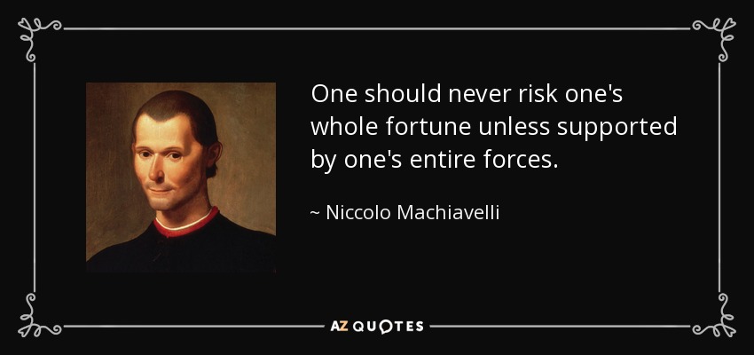 One should never risk one's whole fortune unless supported by one's entire forces. - Niccolo Machiavelli