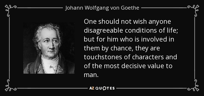 One should not wish anyone disagreeable conditions of life; but for him who is involved in them by chance, they are touchstones of characters and of the most decisive value to man. - Johann Wolfgang von Goethe