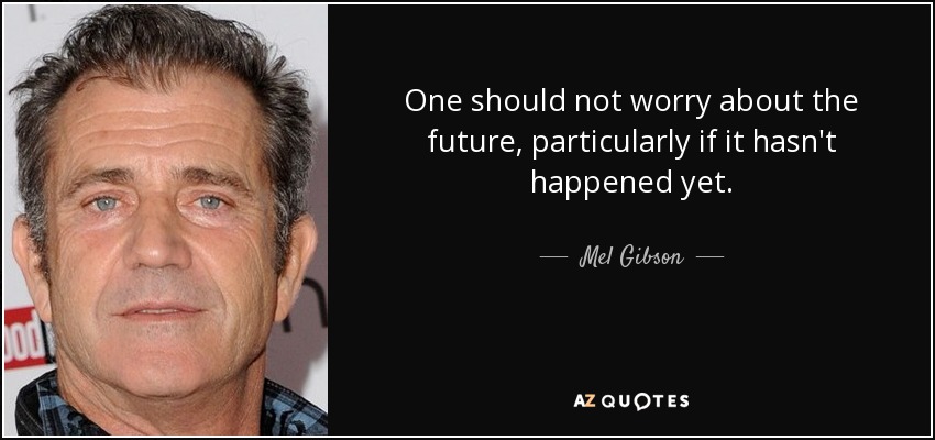 One should not worry about the future, particularly if it hasn't happened yet. - Mel Gibson