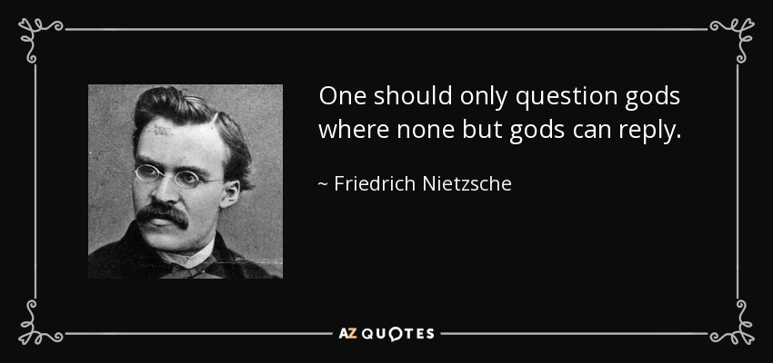 One should only question gods where none but gods can reply. - Friedrich Nietzsche
