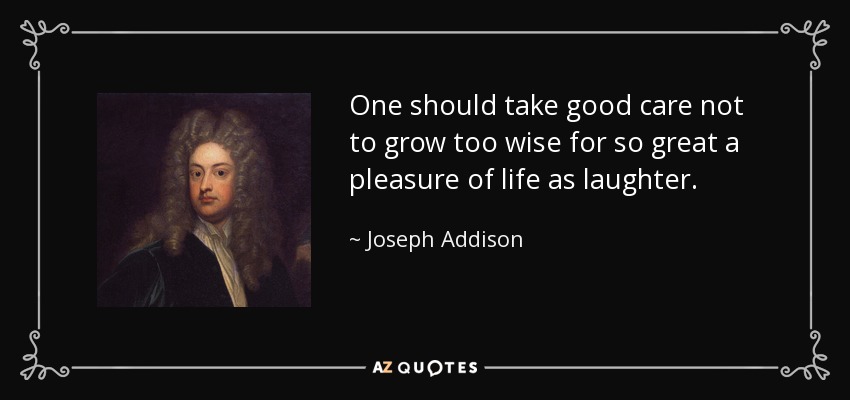 One should take good care not to grow too wise for so great a pleasure of life as laughter. - Joseph Addison