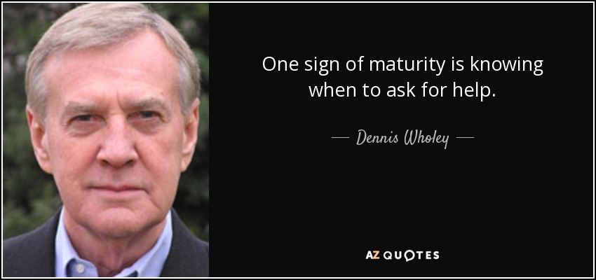 One sign of maturity is knowing when to ask for help. - Dennis Wholey