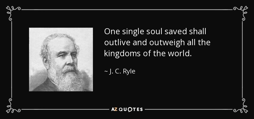 One single soul saved shall outlive and outweigh all the kingdoms of the world. - J. C. Ryle
