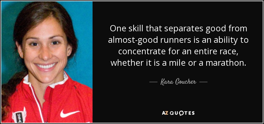 One skill that separates good from almost-good runners is an ability to concentrate for an entire race, whether it is a mile or a marathon. - Kara Goucher