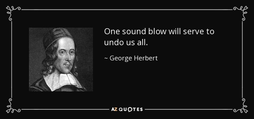 One sound blow will serve to undo us all. - George Herbert