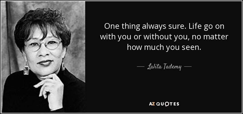One thing always sure. Life go on with you or without you, no matter how much you seen. - Lalita Tademy