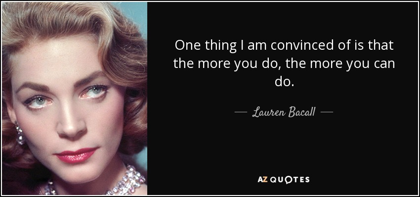 One thing I am convinced of is that the more you do, the more you can do. - Lauren Bacall