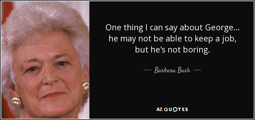 One thing I can say about George... he may not be able to keep a job, but he's not boring. - Barbara Bush