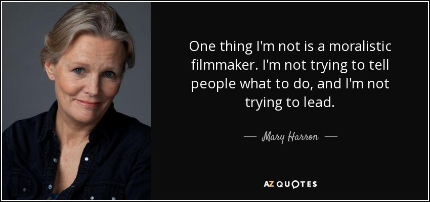 One thing I'm not is a moralistic filmmaker. I'm not trying to tell people what to do, and I'm not trying to lead. - Mary Harron