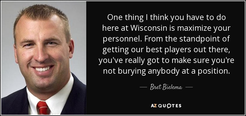One thing I think you have to do here at Wisconsin is maximize your personnel. From the standpoint of getting our best players out there, you've really got to make sure you're not burying anybody at a position. - Bret Bielema