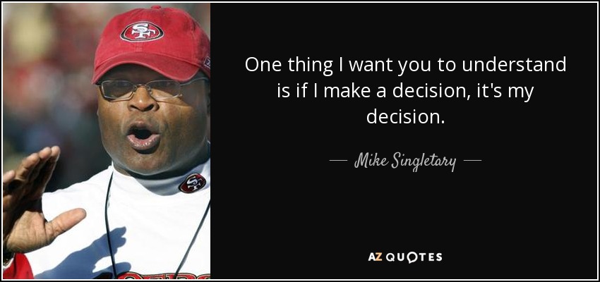 One thing I want you to understand is if I make a decision, it's my decision. - Mike Singletary