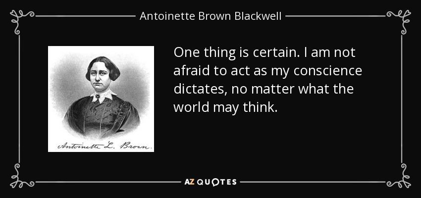 One thing is certain. I am not afraid to act as my conscience dictates, no matter what the world may think. - Antoinette Brown Blackwell