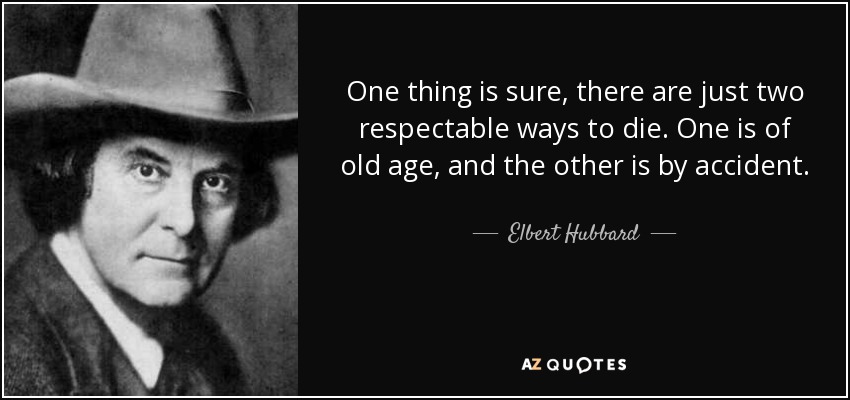 One thing is sure, there are just two respectable ways to die. One is of old age, and the other is by accident. - Elbert Hubbard