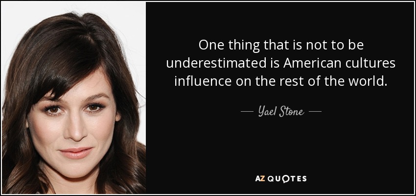 One thing that is not to be underestimated is American cultures influence on the rest of the world. - Yael Stone