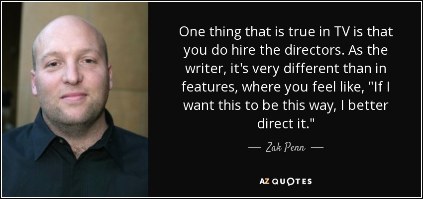 One thing that is true in TV is that you do hire the directors. As the writer, it's very different than in features, where you feel like, 
