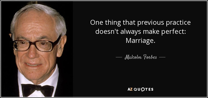 One thing that previous practice doesn't always make perfect: Marriage. - Malcolm Forbes