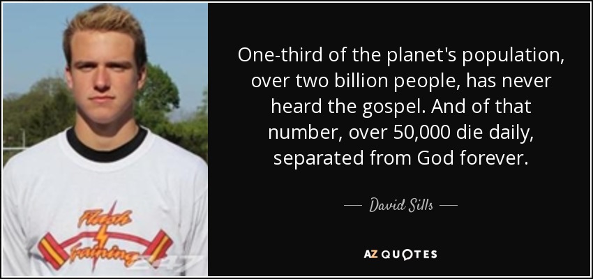 One-third of the planet's population, over two billion people, has never heard the gospel. And of that number, over 50,000 die daily, separated from God forever. - David Sills