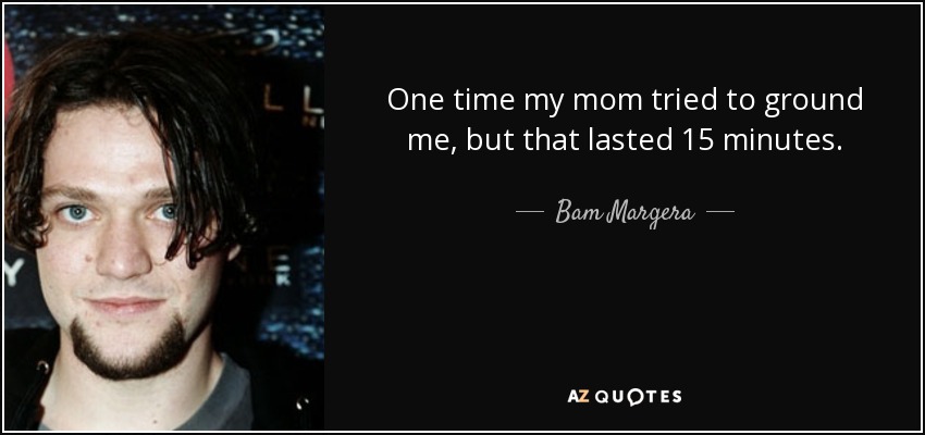 One time my mom tried to ground me, but that lasted 15 minutes. - Bam Margera