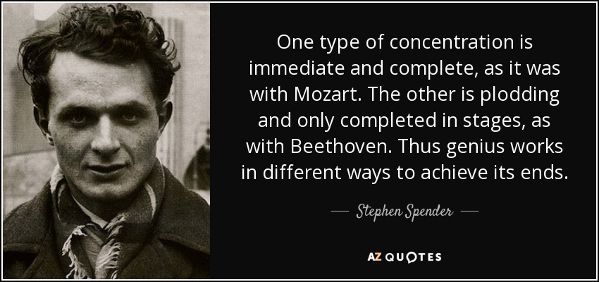 One type of concentration is immediate and complete, as it was with Mozart. The other is plodding and only completed in stages, as with Beethoven. Thus genius works in different ways to achieve its ends. - Stephen Spender