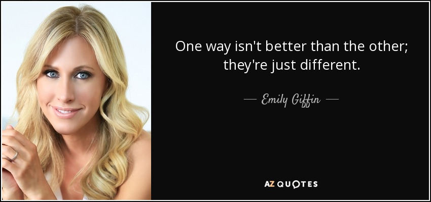 One way isn't better than the other; they're just different. - Emily Giffin