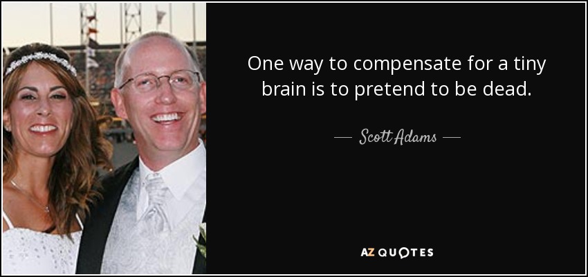 One way to compensate for a tiny brain is to pretend to be dead. - Scott Adams