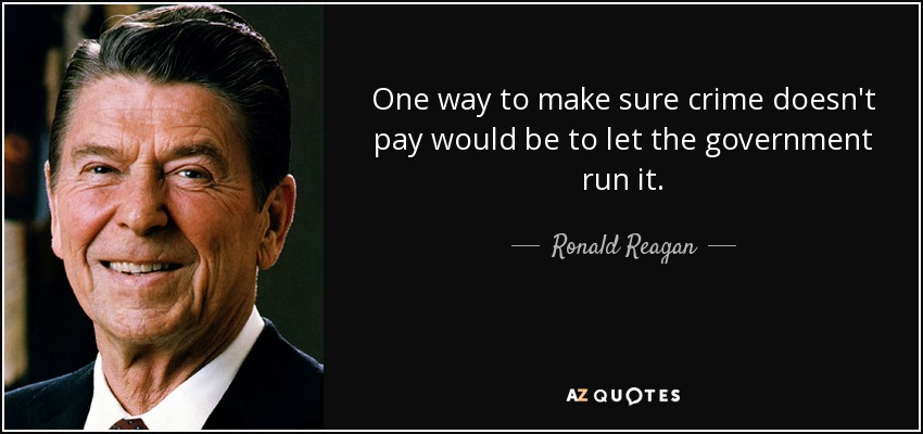 One way to make sure crime doesn't pay would be to let the government run it. - Ronald Reagan