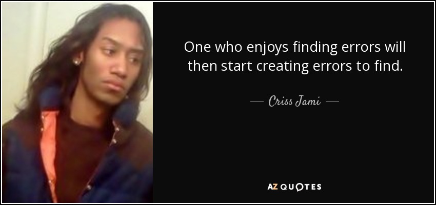 One who enjoys finding errors will then start creating errors to find. - Criss Jami