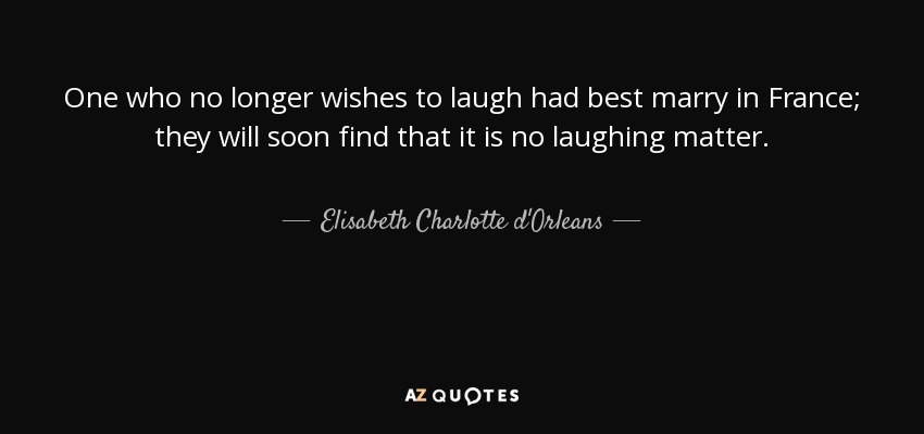 One who no longer wishes to laugh had best marry in France; they will soon find that it is no laughing matter. - Elisabeth Charlotte d'Orleans