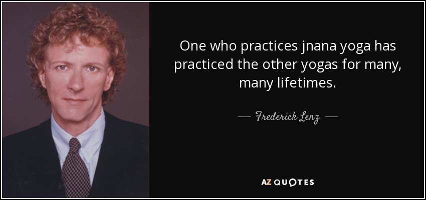 One who practices jnana yoga has practiced the other yogas for many, many lifetimes. - Frederick Lenz