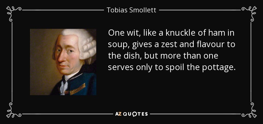 One wit, like a knuckle of ham in soup, gives a zest and flavour to the dish, but more than one serves only to spoil the pottage. - Tobias Smollett