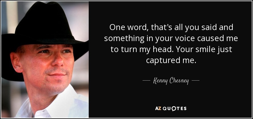 One word, that's all you said and something in your voice caused me to turn my head. Your smile just captured me. - Kenny Chesney