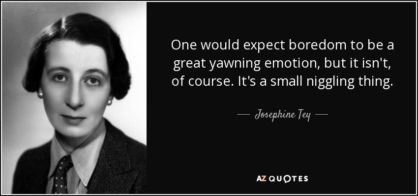 One would expect boredom to be a great yawning emotion, but it isn't, of course. It's a small niggling thing. - Josephine Tey