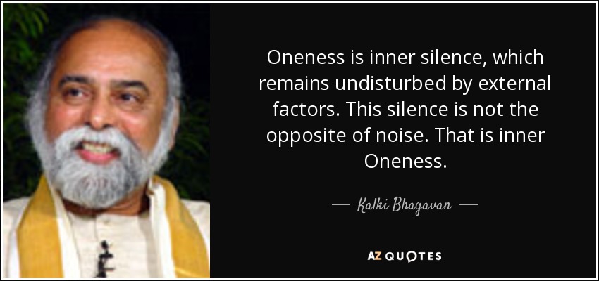 Oneness is inner silence, which remains undisturbed by external factors. This silence is not the opposite of noise. That is inner Oneness. - Kalki Bhagavan