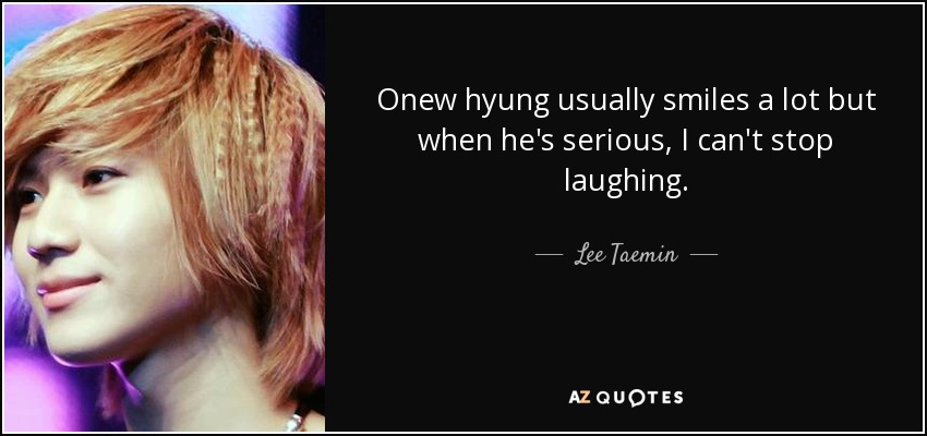 Onew hyung usually smiles a lot but when he's serious, I can't stop laughing. - Lee Taemin