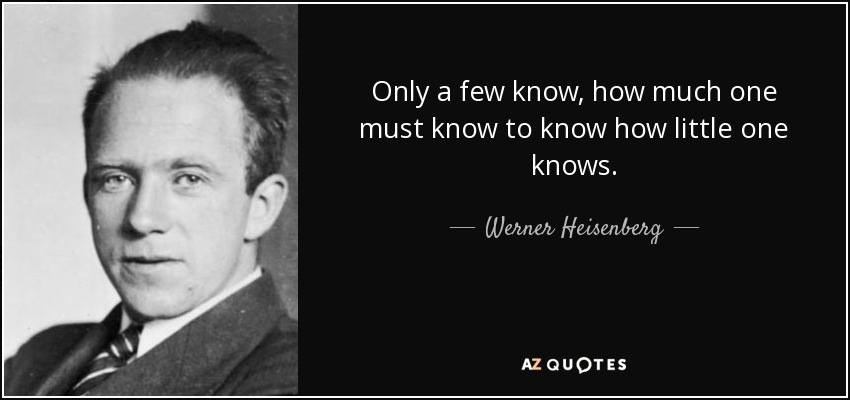 Only a few know, how much one must know to know how little one knows. - Werner Heisenberg
