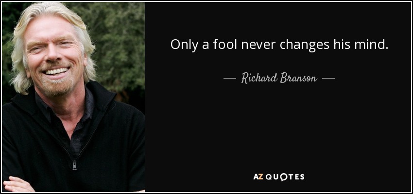 Only a fool never changes his mind. - Richard Branson
