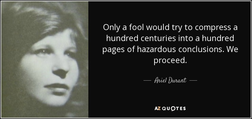 Only a fool would try to compress a hundred centuries into a hundred pages of hazardous conclusions. We proceed. - Ariel Durant