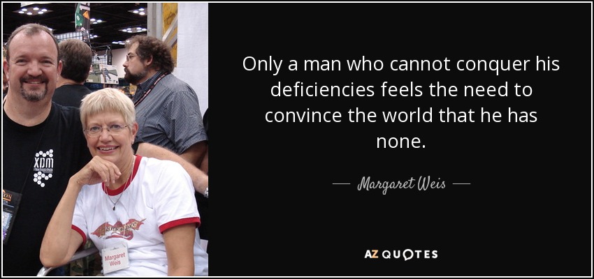 Only a man who cannot conquer his deficiencies feels the need to convince the world that he has none. - Margaret Weis