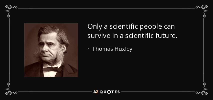 Only a scientific people can survive in a scientific future. - Thomas Huxley
