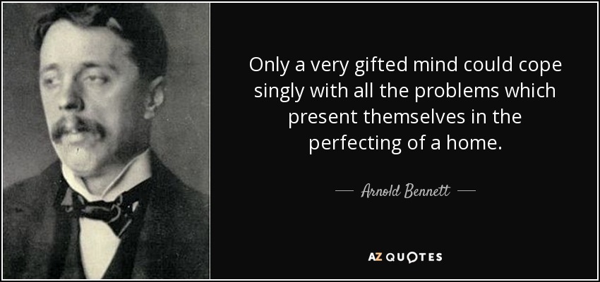 Only a very gifted mind could cope singly with all the problems which present themselves in the perfecting of a home. - Arnold Bennett