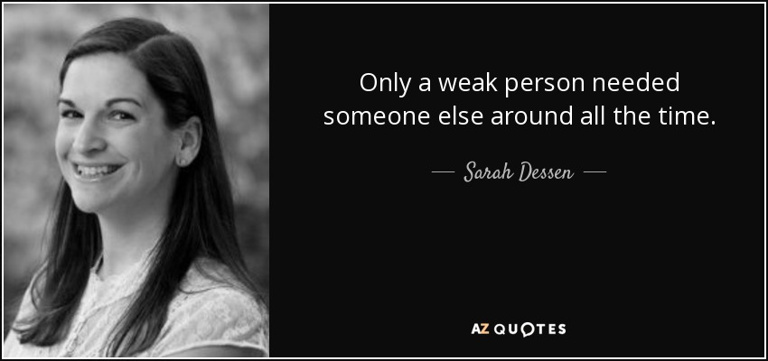 Only a weak person needed someone else around all the time. - Sarah Dessen