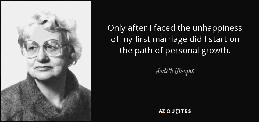 Only after I faced the unhappiness of my first marriage did I start on the path of personal growth. - Judith Wright