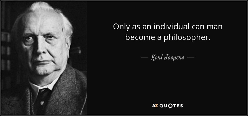 Only as an individual can man become a philosopher. - Karl Jaspers