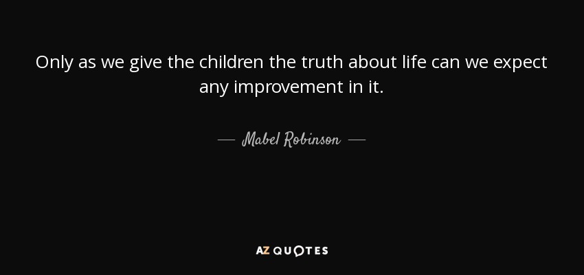 Only as we give the children the truth about life can we expect any improvement in it. - Mabel Robinson