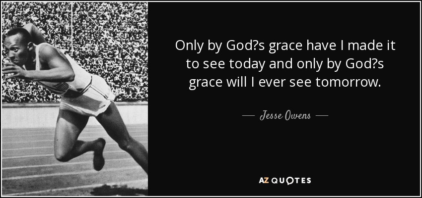Only by God?s grace have I made it to see today and only by God?s grace will I ever see tomorrow. - Jesse Owens