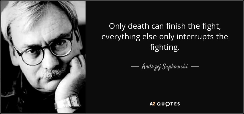 Only death can finish the fight, everything else only interrupts the fighting. - Andrzej Sapkowski