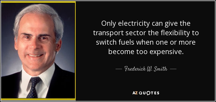 Only electricity can give the transport sector the flexibility to switch fuels when one or more become too expensive. - Frederick W. Smith