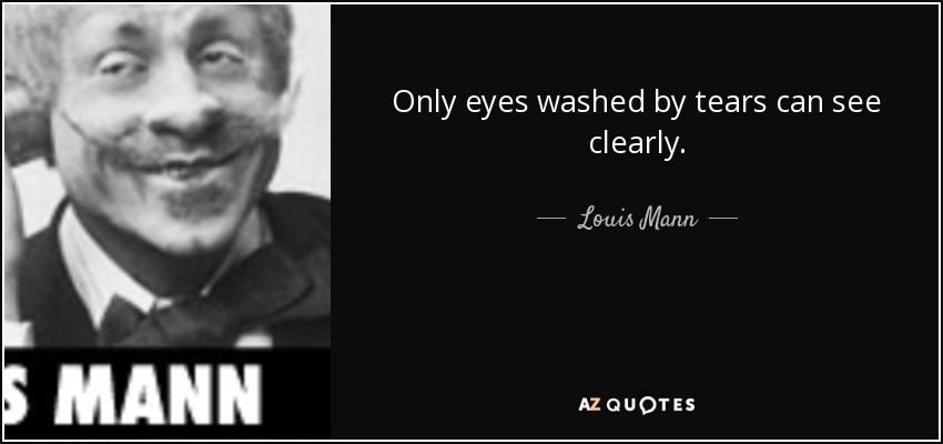 Only eyes washed by tears can see clearly. - Louis Mann