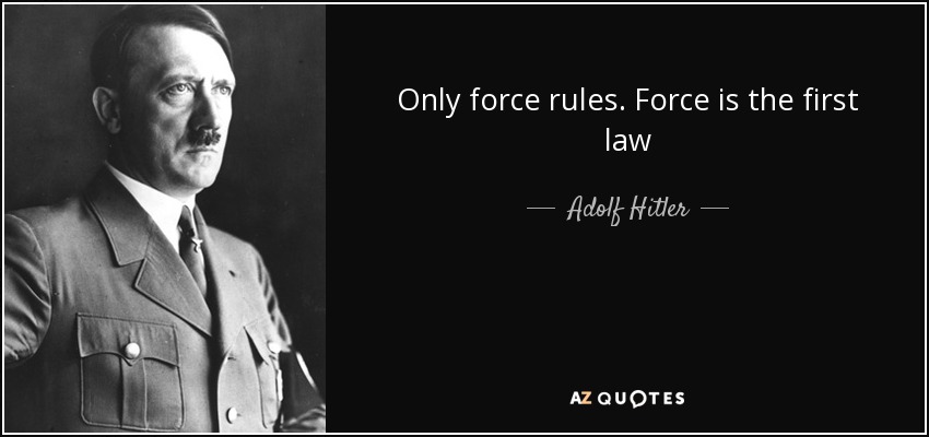 Only force rules. Force is the first law - Adolf Hitler